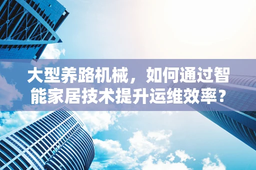 大型养路机械，如何通过智能家居技术提升运维效率？
