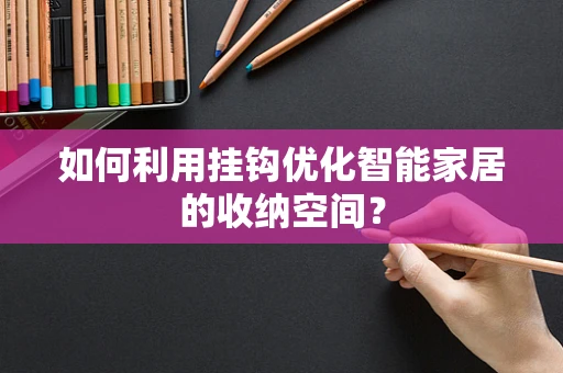 如何利用挂钩优化智能家居的收纳空间？
