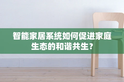 智能家居系统如何促进家庭生态的和谐共生？