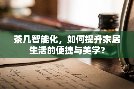 茶几智能化，如何提升家居生活的便捷与美学？