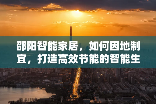 邵阳智能家居，如何因地制宜，打造高效节能的智能生活？