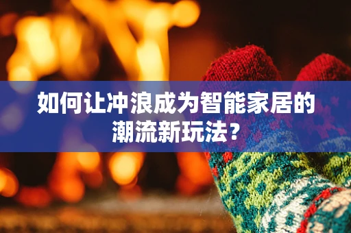 如何让冲浪成为智能家居的潮流新玩法？