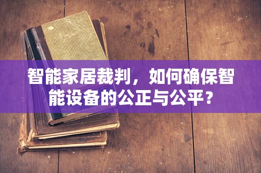 智能家居裁判，如何确保智能设备的公正与公平？