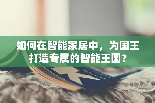 如何在智能家居中，为国王打造专属的智能王国？
