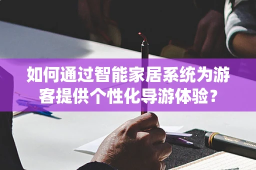 如何通过智能家居系统为游客提供个性化导游体验？
