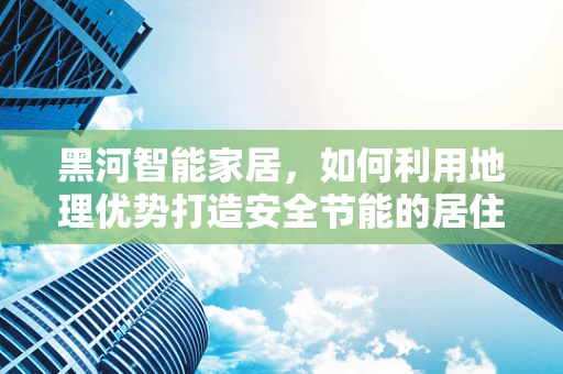 黑河智能家居，如何利用地理优势打造安全节能的居住环境？