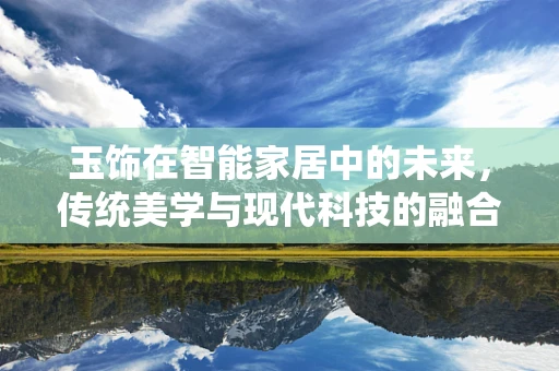 玉饰在智能家居中的未来，传统美学与现代科技的融合之路