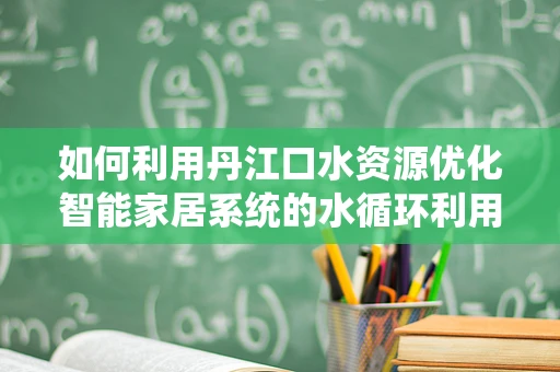 如何利用丹江口水资源优化智能家居系统的水循环利用？