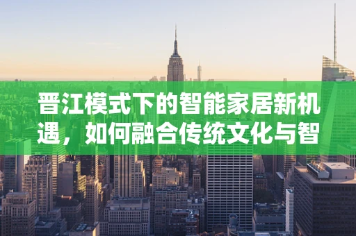 晋江模式下的智能家居新机遇，如何融合传统文化与智能生活？
