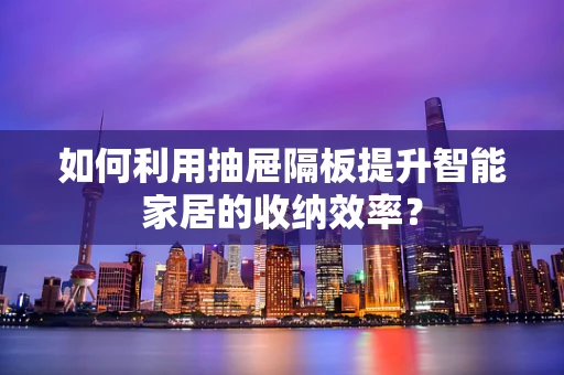 如何利用抽屉隔板提升智能家居的收纳效率？
