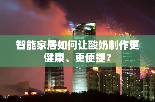 智能家居如何让酸奶制作更健康、更便捷？