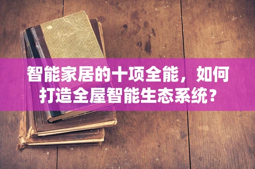 智能家居的十项全能，如何打造全屋智能生态系统？