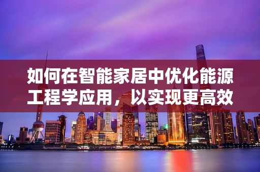 如何在智能家居中优化能源工程学应用，以实现更高效的能源利用？