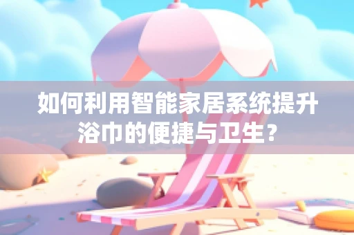 如何利用智能家居系统提升浴巾的便捷与卫生？