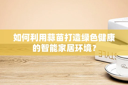 如何利用蒜苗打造绿色健康的智能家居环境？