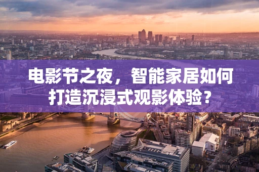 电影节之夜，智能家居如何打造沉浸式观影体验？