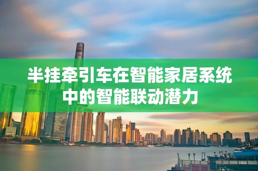 半挂牵引车在智能家居系统中的智能联动潜力