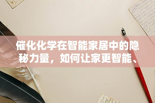 催化化学在智能家居中的隐秘力量，如何让家更智能、更环保？