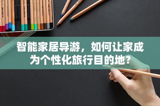 智能家居导游，如何让家成为个性化旅行目的地？