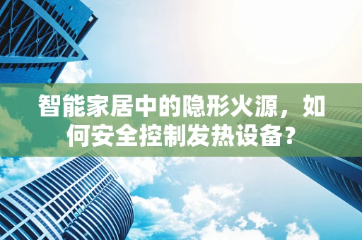 智能家居中的隐形火源，如何安全控制发热设备？