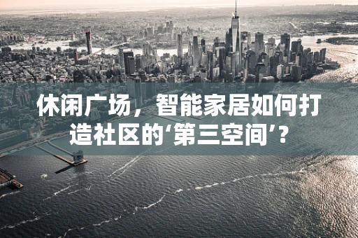 休闲广场，智能家居如何打造社区的‘第三空间’？