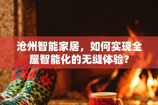 沧州智能家居，如何实现全屋智能化的无缝体验？
