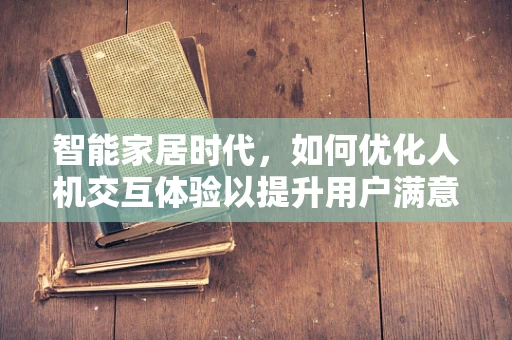 智能家居时代，如何优化人机交互体验以提升用户满意度？