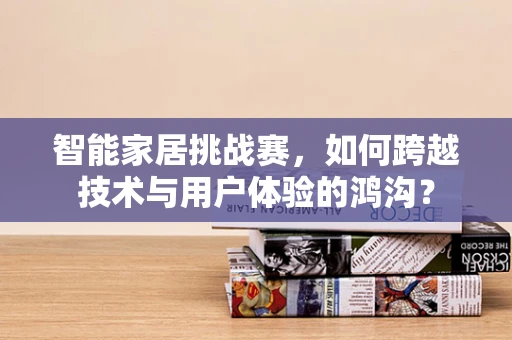 智能家居挑战赛，如何跨越技术与用户体验的鸿沟？