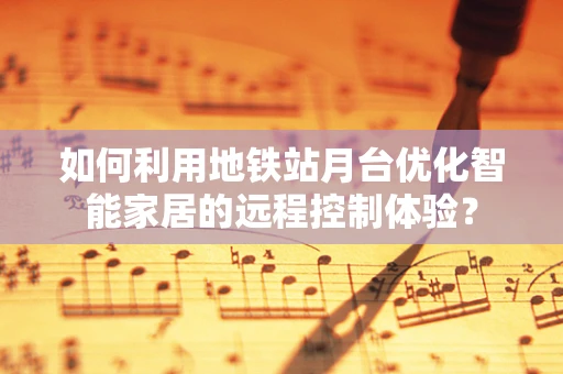 如何利用地铁站月台优化智能家居的远程控制体验？