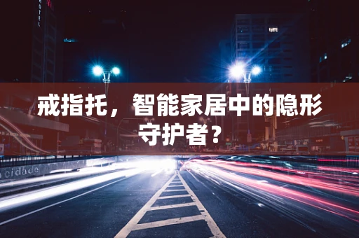 戒指托，智能家居中的隐形守护者？