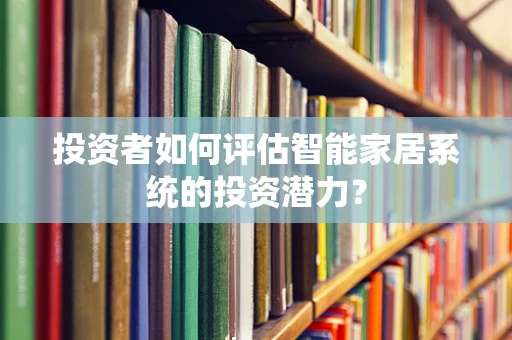 投资者如何评估智能家居系统的投资潜力？