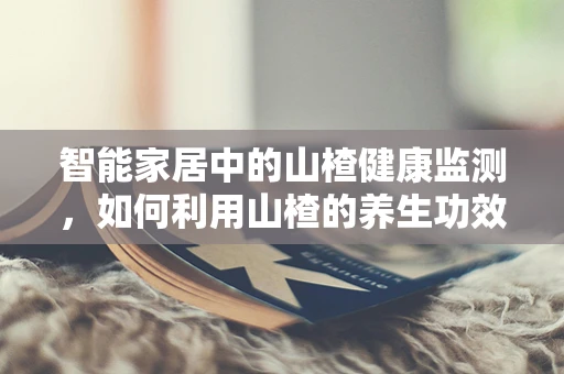 智能家居中的山楂健康监测，如何利用山楂的养生功效？