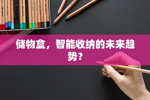 储物盒，智能收纳的未来趋势？