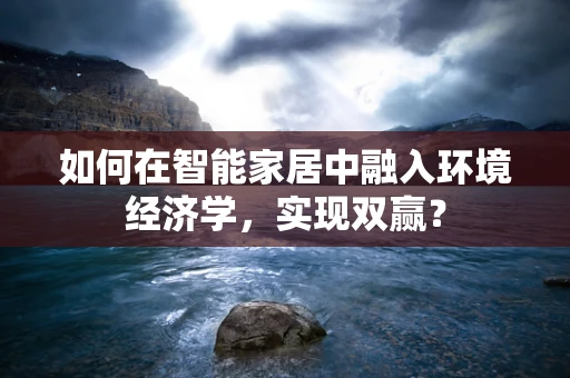 如何在智能家居中融入环境经济学，实现双赢？