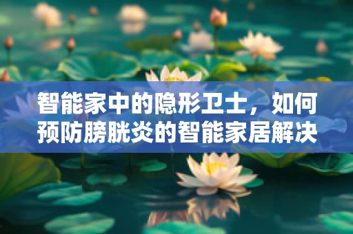 智能家中的隐形卫士，如何预防膀胱炎的智能家居解决方案？