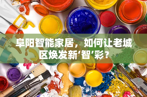 阜阳智能家居，如何让老城区焕发新‘智’彩？