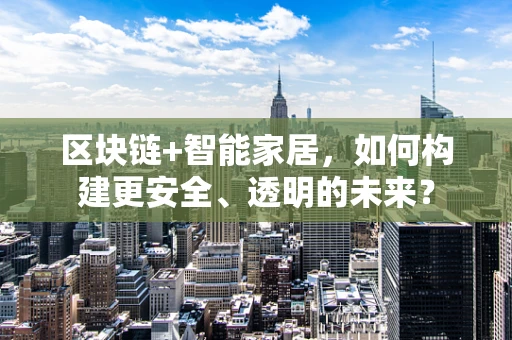 区块链+智能家居，如何构建更安全、透明的未来？