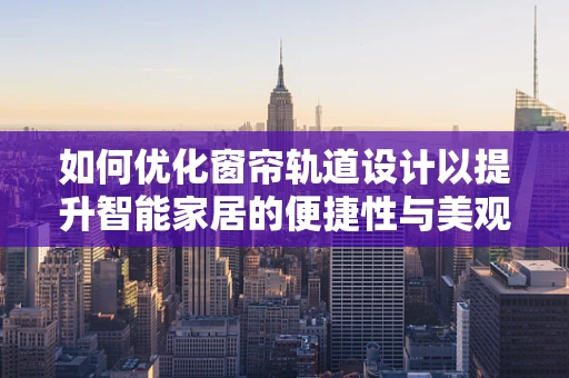 如何优化窗帘轨道设计以提升智能家居的便捷性与美观性？