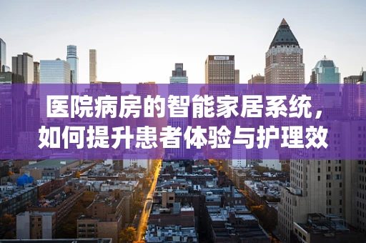 医院病房的智能家居系统，如何提升患者体验与护理效率？