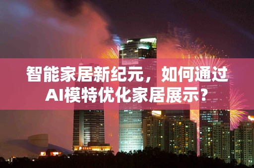 智能家居新纪元，如何通过AI模特优化家居展示？