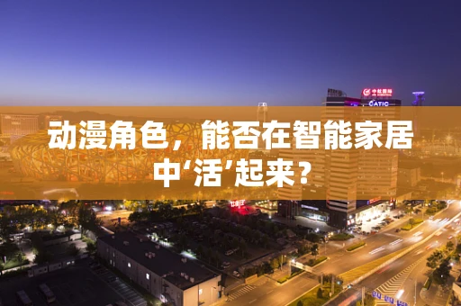 动漫角色，能否在智能家居中‘活’起来？