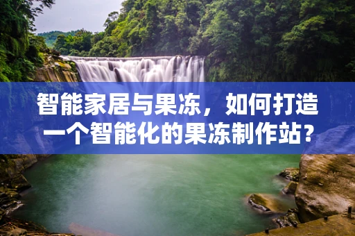 智能家居与果冻，如何打造一个智能化的果冻制作站？