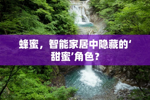 蜂蜜，智能家居中隐藏的‘甜蜜’角色？