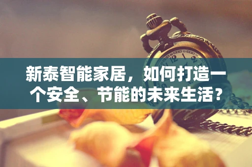 新泰智能家居，如何打造一个安全、节能的未来生活？