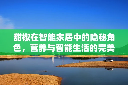甜椒在智能家居中的隐秘角色，营养与智能生活的完美融合