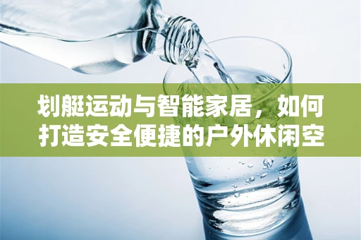 划艇运动与智能家居，如何打造安全便捷的户外休闲空间？