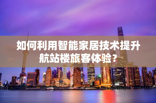 如何利用智能家居技术提升航站楼旅客体验？