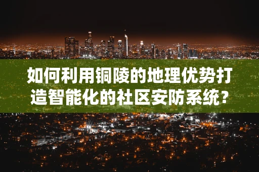 如何利用铜陵的地理优势打造智能化的社区安防系统？