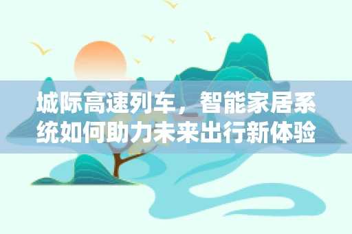 城际高速列车，智能家居系统如何助力未来出行新体验？