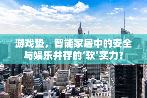 游戏垫，智能家居中的安全与娱乐并存的‘软’实力？